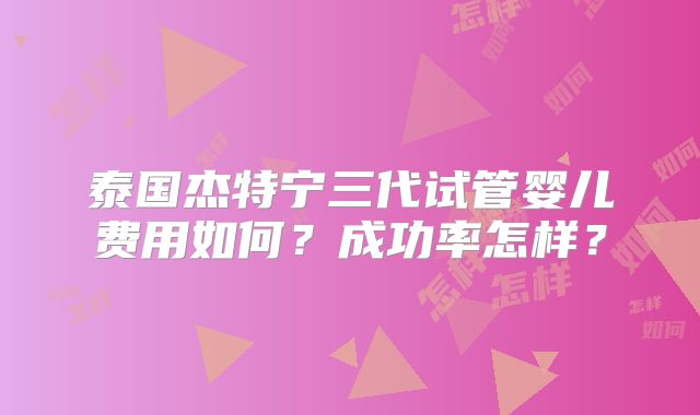 泰国杰特宁三代试管婴儿费用如何？成功率怎样？