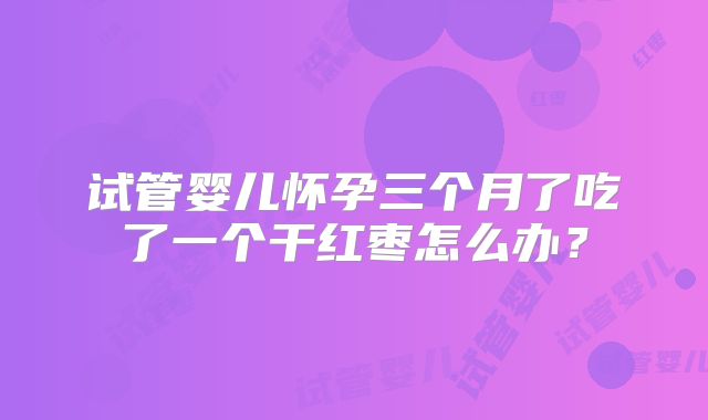 试管婴儿怀孕三个月了吃了一个干红枣怎么办？