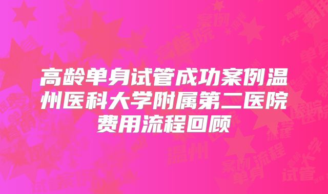 高龄单身试管成功案例温州医科大学附属第二医院费用流程回顾