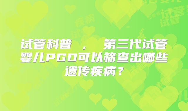 试管科普 ， 第三代试管婴儿PGD可以筛查出哪些遗传疾病？