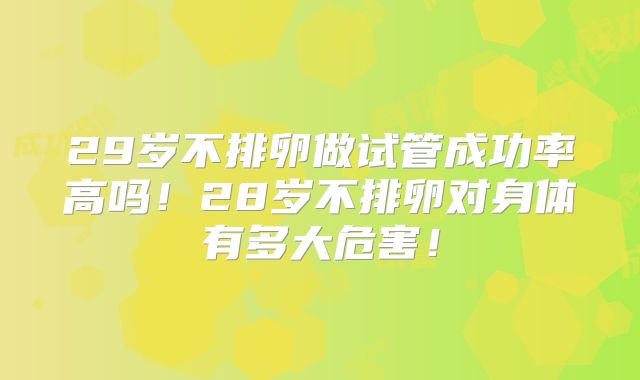 29岁不排卵做试管成功率高吗!28岁不排卵对身体有多大危害!