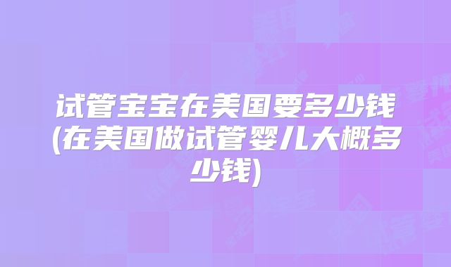 试管宝宝在美国要多少钱(在美国做试管婴儿大概多少钱)