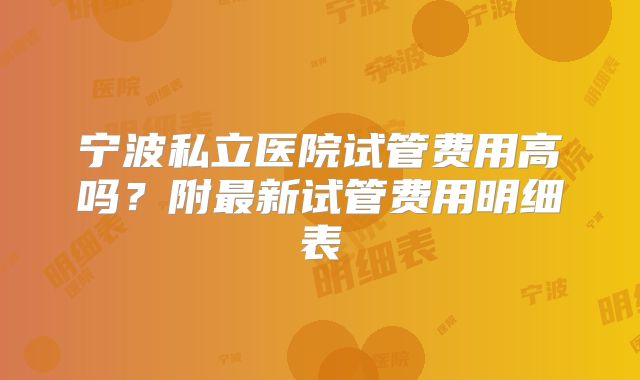 宁波私立医院试管费用高吗？附最新试管费用明细表