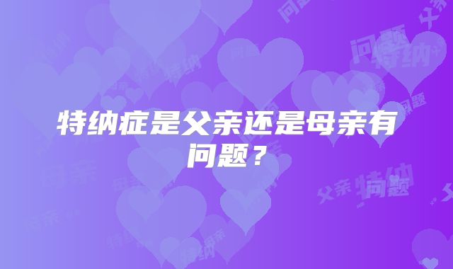 特纳症是父亲还是母亲有问题?