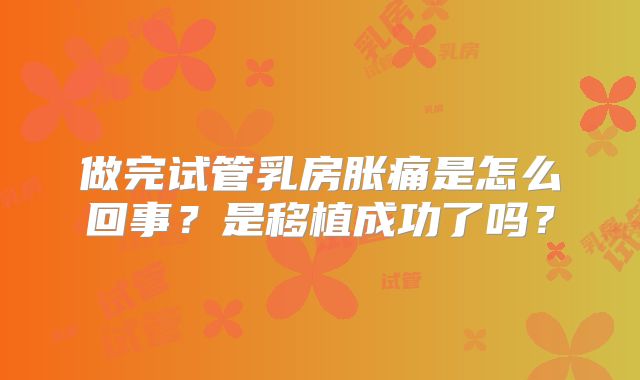 做完试管乳房胀痛是怎么回事?是移植成功了吗?