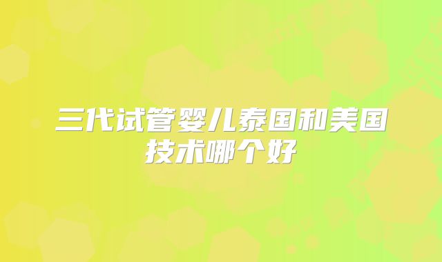 三代试管婴儿泰国和美国技术哪个好