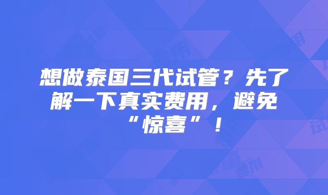 想做泰国三代试管?先了解一下真实费用,避免“惊喜”!