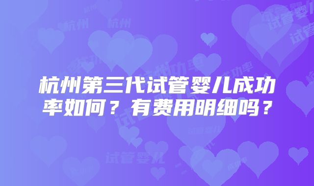 杭州第三代试管婴儿成功率如何？有费用明细吗？