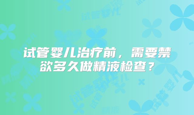 试管婴儿治疗前，需要禁欲多久做精液检查？