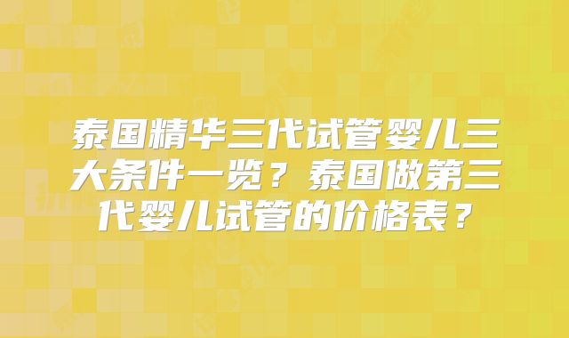 泰国精华三代试管婴儿三大条件一览？泰国做第三代婴儿试管的价格表？