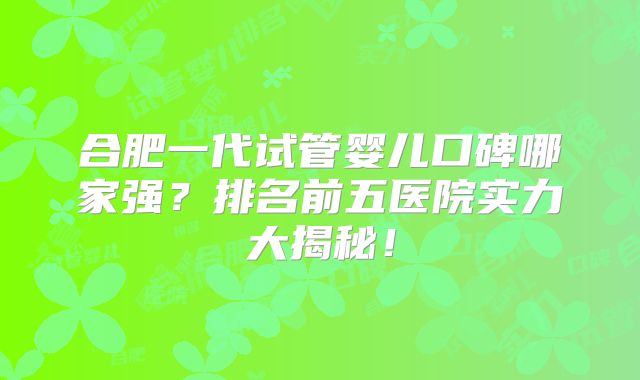 合肥一代试管婴儿口碑哪家强？排名前五医院实力大揭秘！