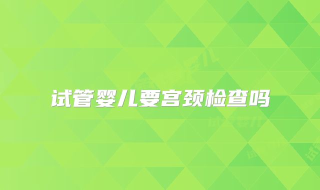 试管婴儿要宫颈检查吗