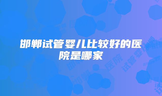 邯郸试管婴儿比较好的医院是哪家