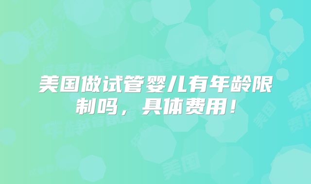 美国做试管婴儿有年龄限制吗，具体费用！