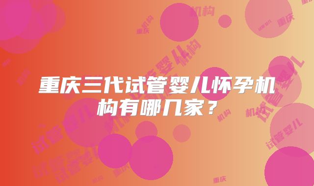 重庆三代试管婴儿怀孕机构有哪几家？