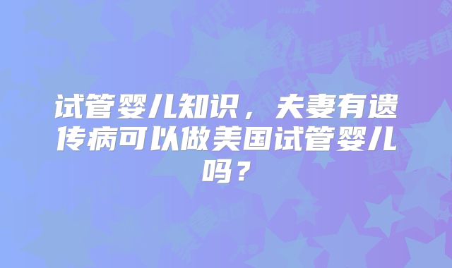 试管婴儿知识，夫妻有遗传病可以做美国试管婴儿吗？
