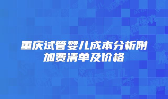 重庆试管婴儿成本分析附加费清单及价格