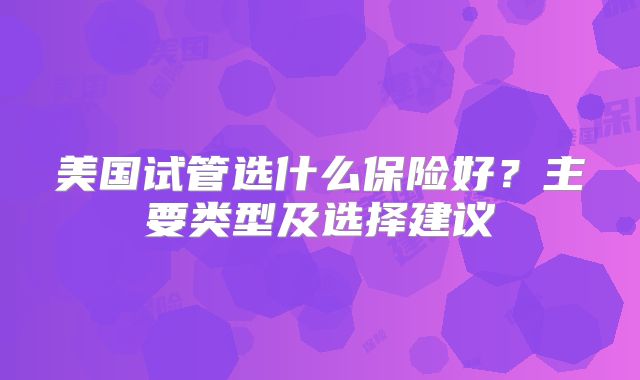 美国试管选什么保险好?主要类型及选择建议