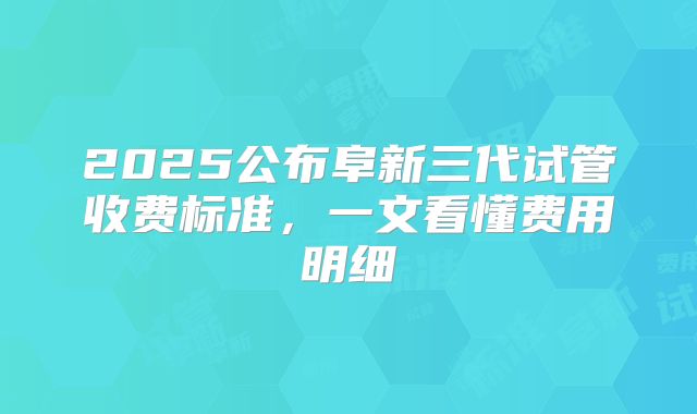 2025公布阜新三代试管收费标准，一文看懂费用明细