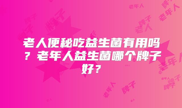 老人便秘吃益生菌有用吗?老年人益生菌哪个牌子好?