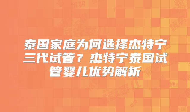 泰国家庭为何选择杰特宁三代试管？杰特宁泰国试管婴儿优势解析