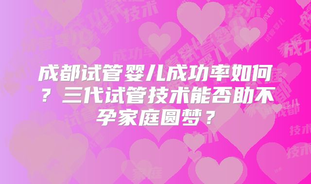 成都试管婴儿成功率如何？三代试管技术能否助不孕家庭圆梦？