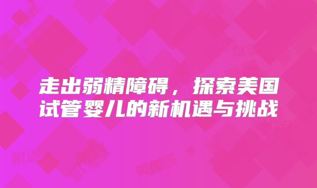走出弱精障碍，探索美国试管婴儿的新机遇与挑战