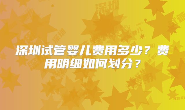 深圳试管婴儿费用多少？费用明细如何划分？