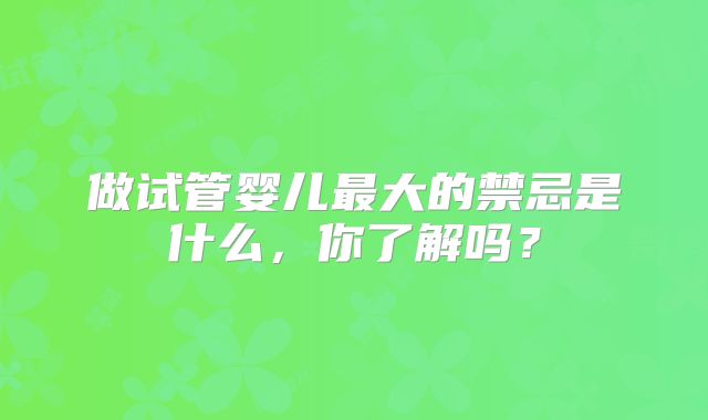 做试管婴儿最大的禁忌是什么，你了解吗？