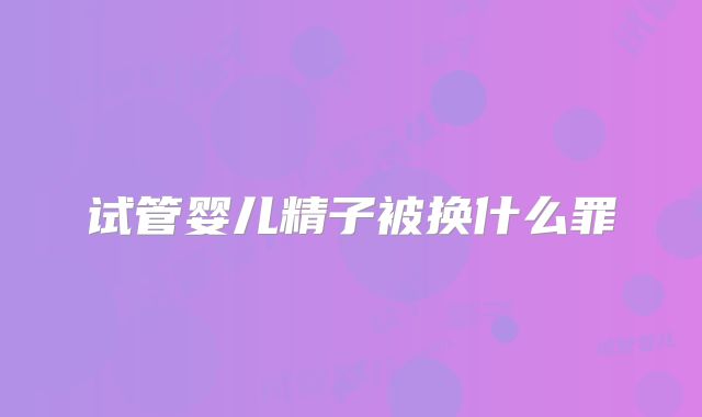 试管婴儿精子被换什么罪