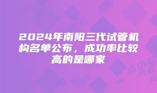 2024年南阳三代试管机构名单公布，成功率比较高的是哪家