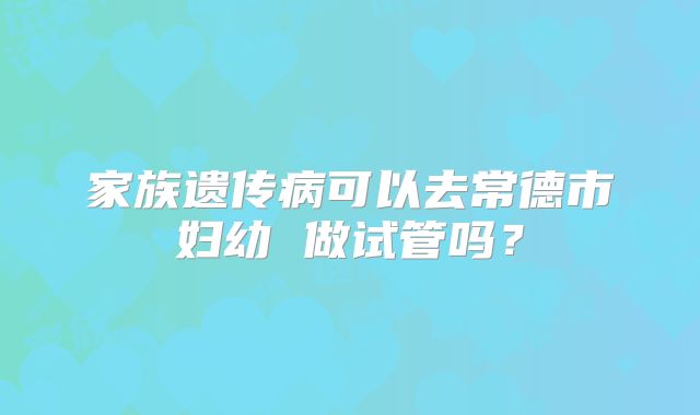 家族遗传病可以去常德市妇幼 做试管吗？