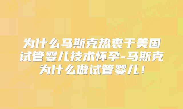 为什么马斯克热衷于美国试管婴儿技术怀孕-马斯克为什么做试管婴儿！