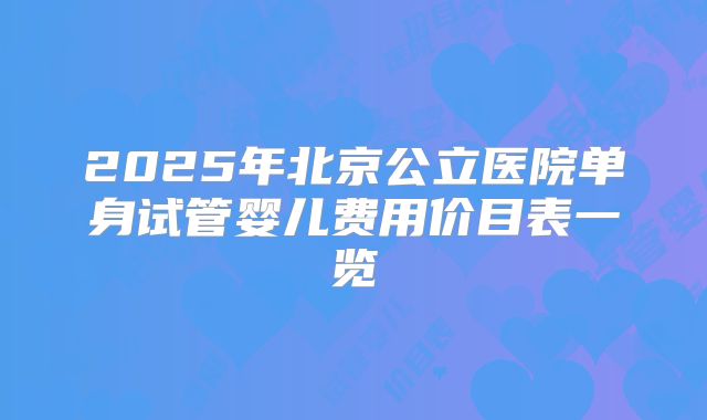 2025年北京公立医院单身试管婴儿费用价目表一览