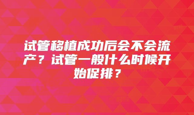 试管移植成功后会不会流产？试管一般什么时候开始促排？