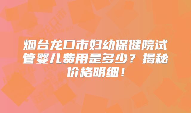 烟台龙口市妇幼保健院试管婴儿费用是多少？揭秘价格明细！