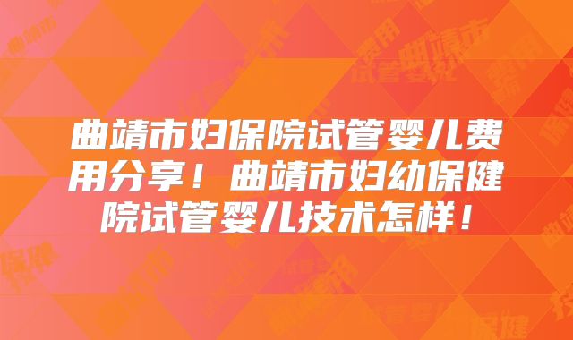曲靖市妇保院试管婴儿费用分享！曲靖市妇幼保健院试管婴儿技术怎样！