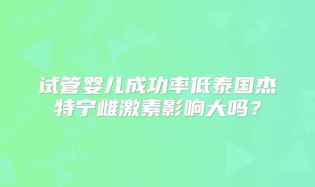 试管婴儿成功率低泰国杰特宁雌激素影响大吗？