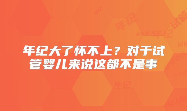 年纪大了怀不上？对于试管婴儿来说这都不是事