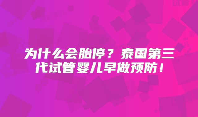 为什么会胎停?泰国第三代试管婴儿早做预防!