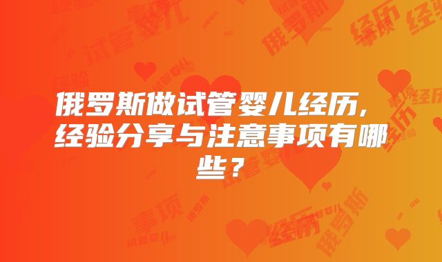 俄罗斯做试管婴儿经历, 经验分享与注意事项有哪些？