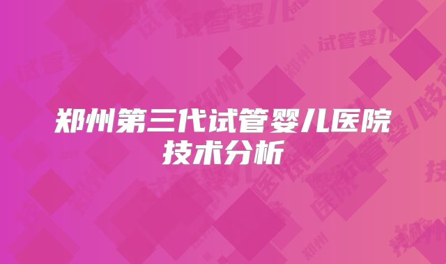 郑州第三代试管婴儿医院技术分析