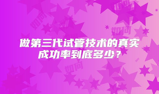 做第三代试管技术的真实成功率到底多少？