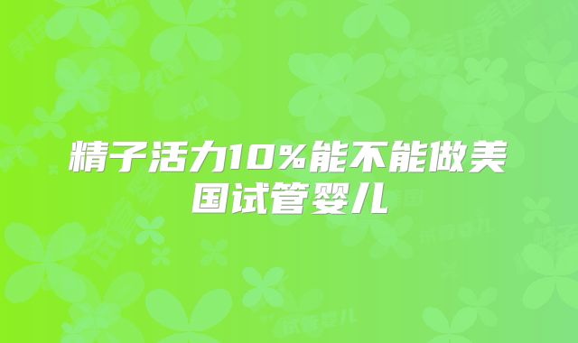 精子活力10%能不能做美国试管婴儿