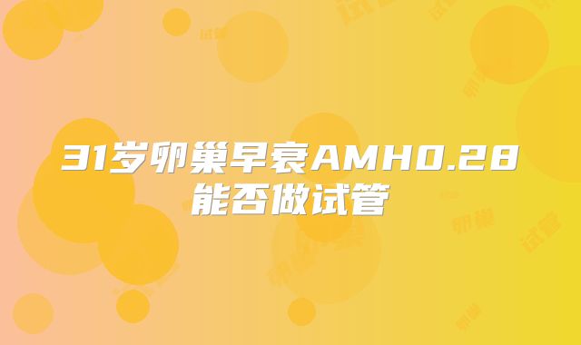 31岁卵巢早衰AMH0.28能否做试管