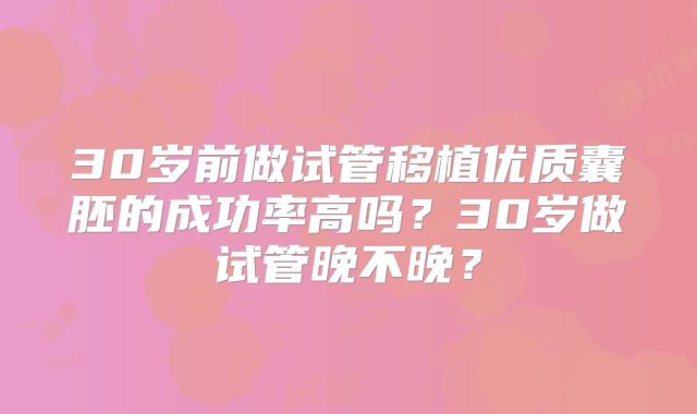 30岁前做试管移植优质囊胚的成功率高吗？30岁做试管晚不晚？