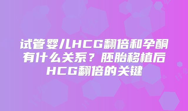 试管婴儿HCG翻倍和孕酮有什么关系？胚胎移植后HCG翻倍的关键