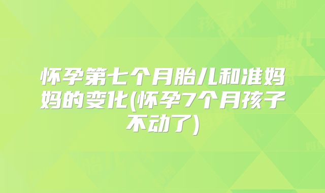 怀孕第七个月胎儿和准妈妈的变化(怀孕7个月孩子不动了)