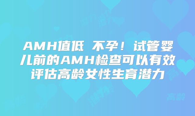 AMH值低≠不孕！试管婴儿前的AMH检查可以有效评估高龄女性生育潜力
