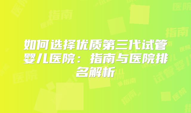如何选择优质第三代试管婴儿医院：指南与医院排名解析